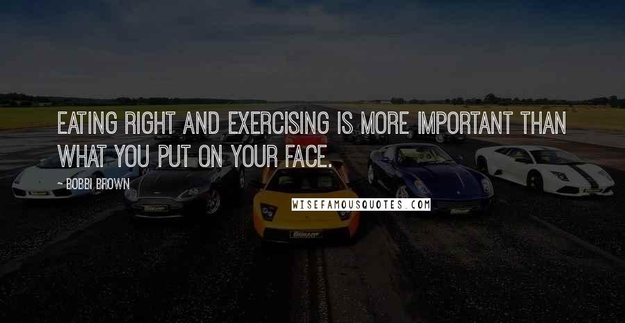 Bobbi Brown Quotes: Eating right and exercising is more important than what you put on your face.