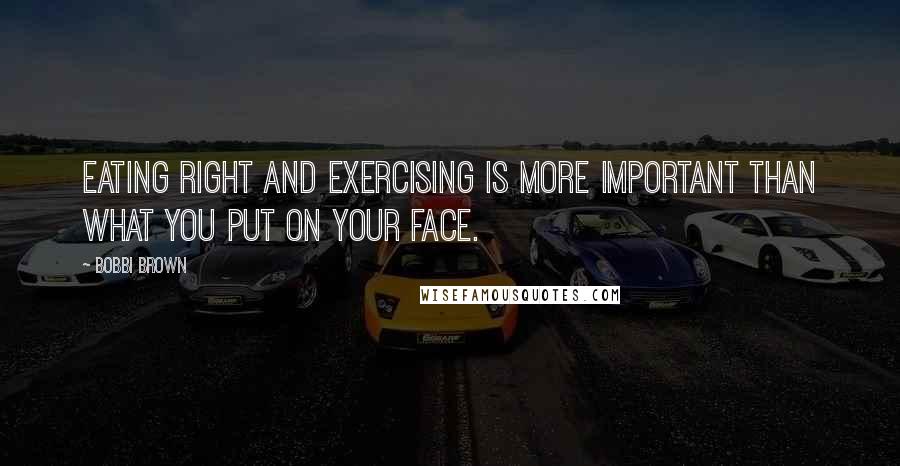 Bobbi Brown Quotes: Eating right and exercising is more important than what you put on your face.