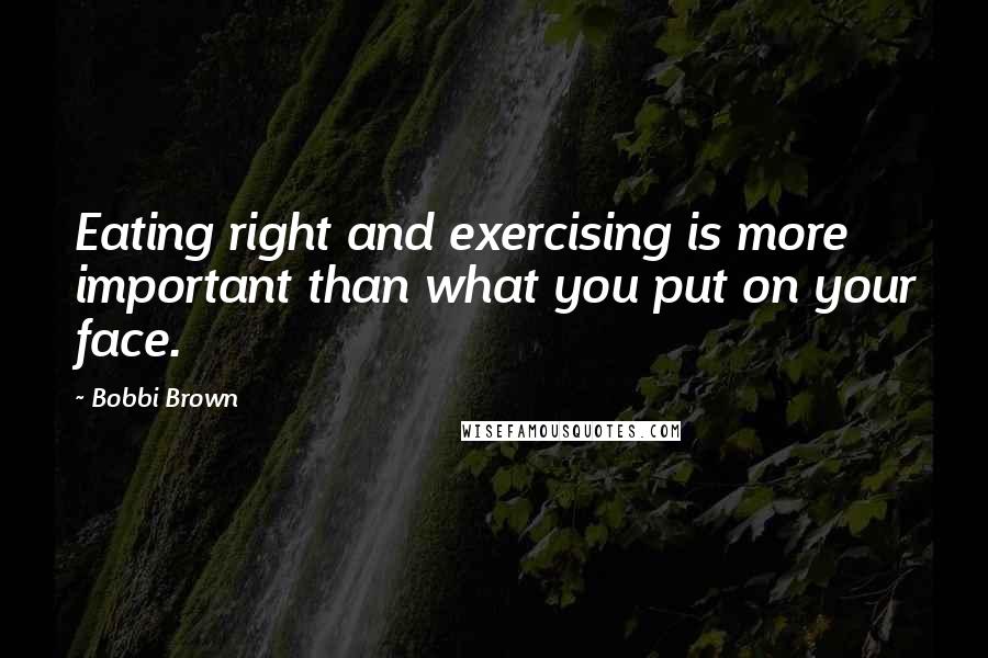 Bobbi Brown Quotes: Eating right and exercising is more important than what you put on your face.