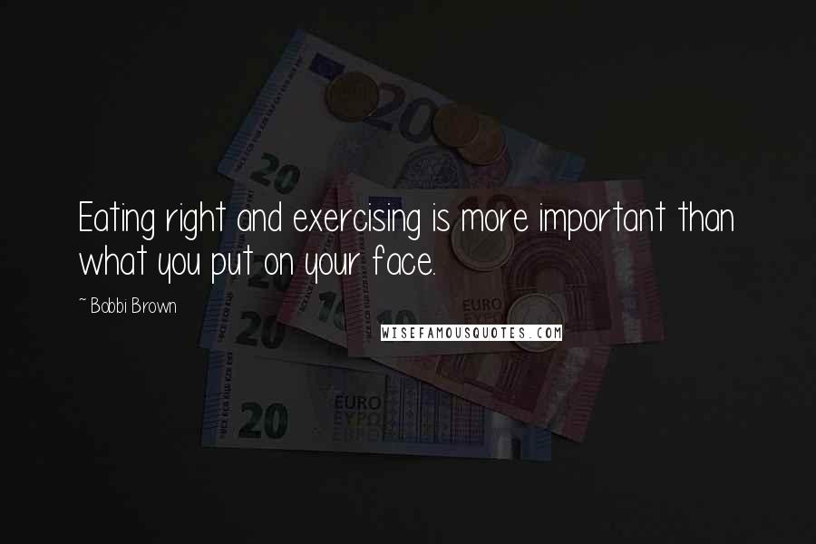 Bobbi Brown Quotes: Eating right and exercising is more important than what you put on your face.