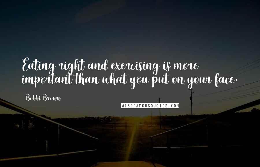 Bobbi Brown Quotes: Eating right and exercising is more important than what you put on your face.