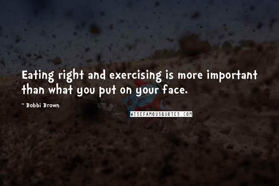 Bobbi Brown Quotes: Eating right and exercising is more important than what you put on your face.