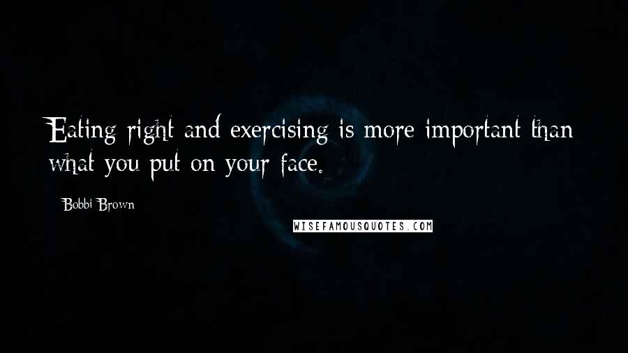 Bobbi Brown Quotes: Eating right and exercising is more important than what you put on your face.