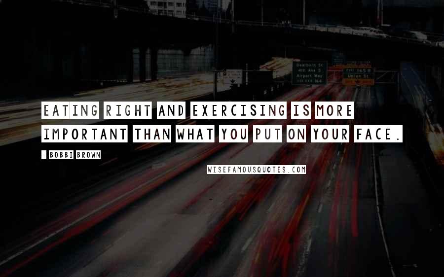 Bobbi Brown Quotes: Eating right and exercising is more important than what you put on your face.