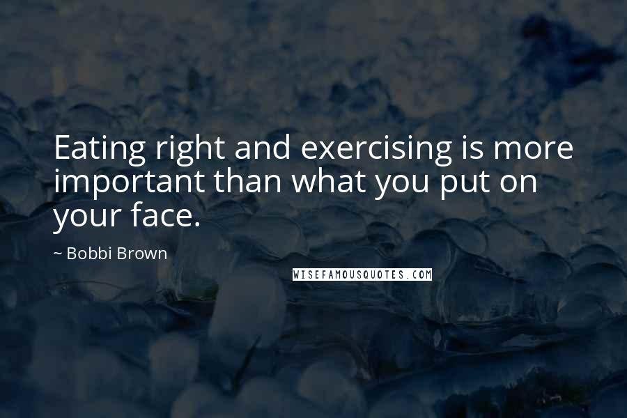 Bobbi Brown Quotes: Eating right and exercising is more important than what you put on your face.