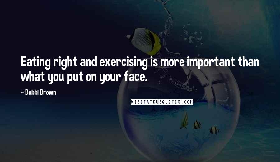 Bobbi Brown Quotes: Eating right and exercising is more important than what you put on your face.