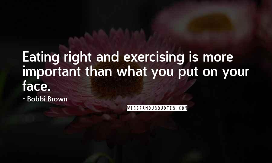 Bobbi Brown Quotes: Eating right and exercising is more important than what you put on your face.