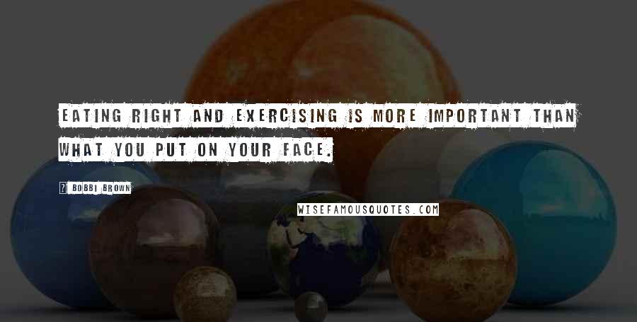 Bobbi Brown Quotes: Eating right and exercising is more important than what you put on your face.