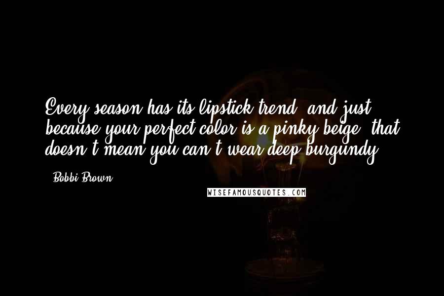 Bobbi Brown Quotes: Every season has its lipstick trend, and just because your perfect color is a pinky beige, that doesn't mean you can't wear deep burgundy.