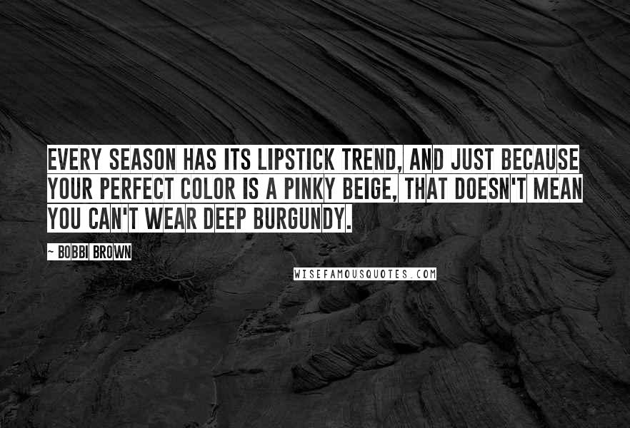 Bobbi Brown Quotes: Every season has its lipstick trend, and just because your perfect color is a pinky beige, that doesn't mean you can't wear deep burgundy.