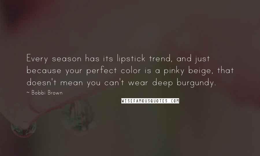 Bobbi Brown Quotes: Every season has its lipstick trend, and just because your perfect color is a pinky beige, that doesn't mean you can't wear deep burgundy.