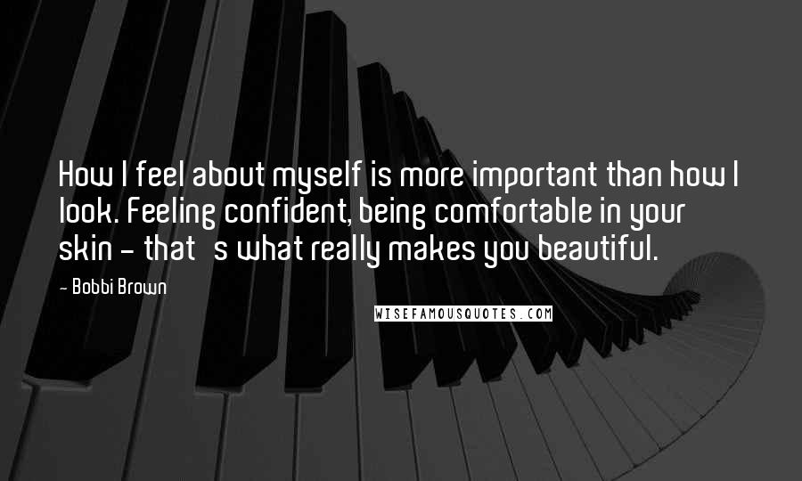 Bobbi Brown Quotes: How I feel about myself is more important than how I look. Feeling confident, being comfortable in your skin - that's what really makes you beautiful.