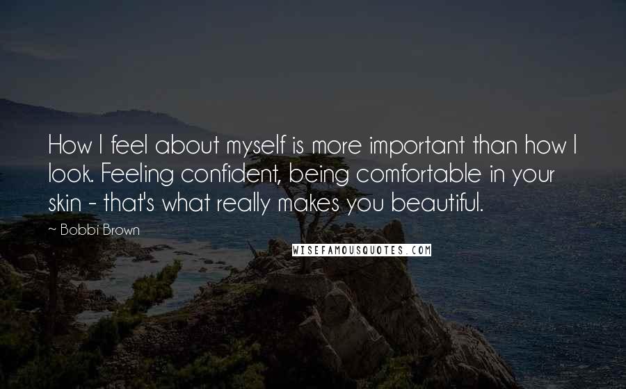 Bobbi Brown Quotes: How I feel about myself is more important than how I look. Feeling confident, being comfortable in your skin - that's what really makes you beautiful.