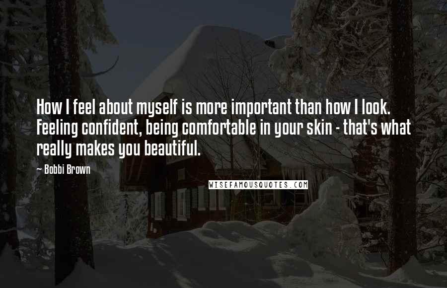 Bobbi Brown Quotes: How I feel about myself is more important than how I look. Feeling confident, being comfortable in your skin - that's what really makes you beautiful.