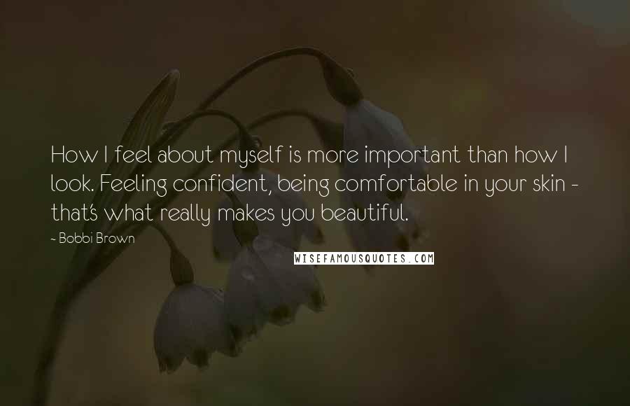 Bobbi Brown Quotes: How I feel about myself is more important than how I look. Feeling confident, being comfortable in your skin - that's what really makes you beautiful.