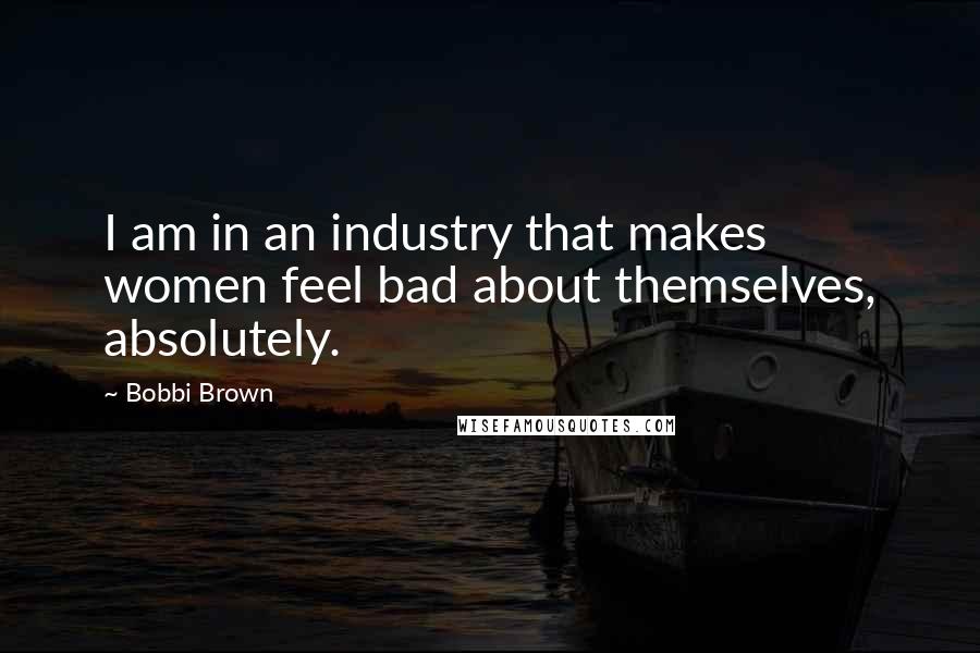 Bobbi Brown Quotes: I am in an industry that makes women feel bad about themselves, absolutely.