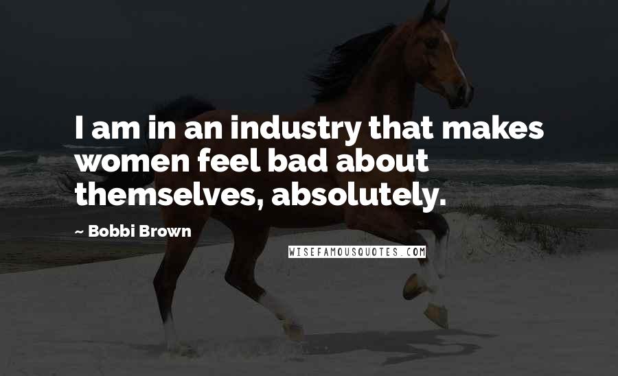 Bobbi Brown Quotes: I am in an industry that makes women feel bad about themselves, absolutely.