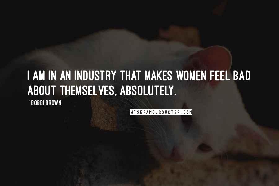 Bobbi Brown Quotes: I am in an industry that makes women feel bad about themselves, absolutely.