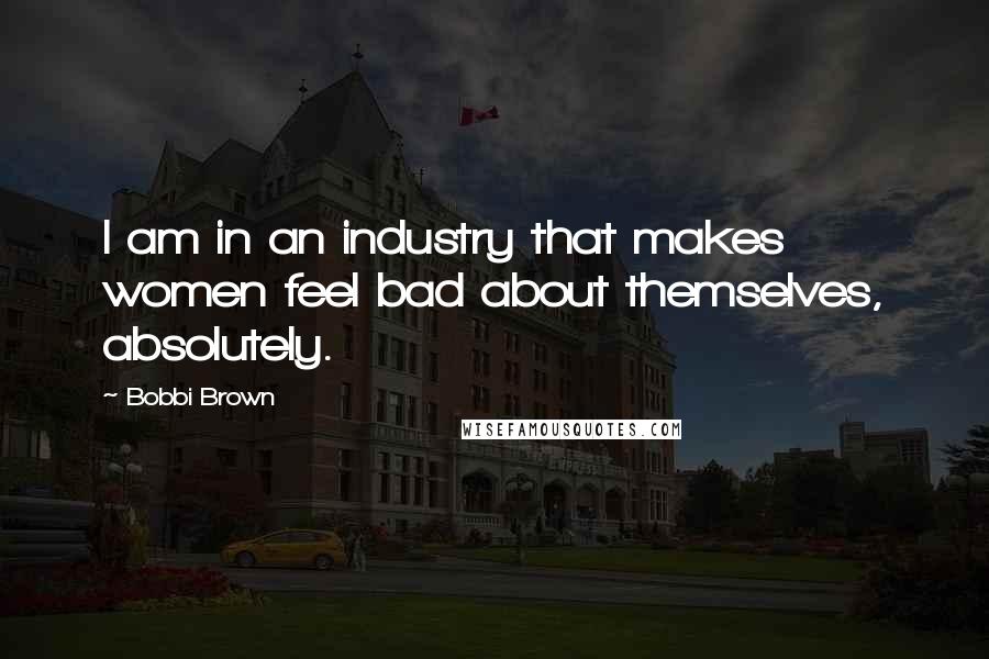 Bobbi Brown Quotes: I am in an industry that makes women feel bad about themselves, absolutely.