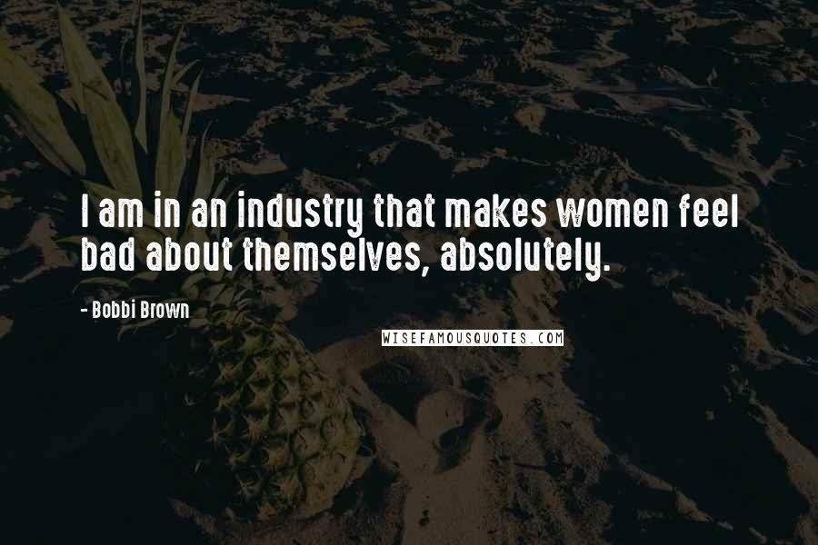 Bobbi Brown Quotes: I am in an industry that makes women feel bad about themselves, absolutely.