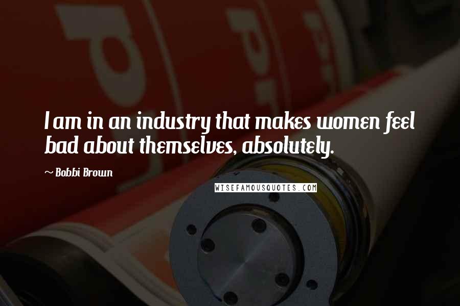 Bobbi Brown Quotes: I am in an industry that makes women feel bad about themselves, absolutely.