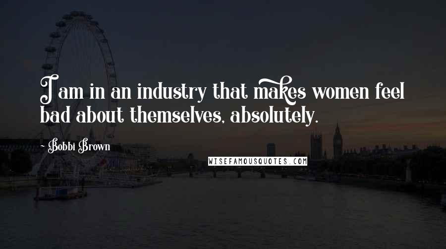 Bobbi Brown Quotes: I am in an industry that makes women feel bad about themselves, absolutely.