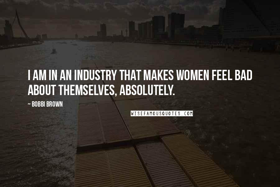 Bobbi Brown Quotes: I am in an industry that makes women feel bad about themselves, absolutely.