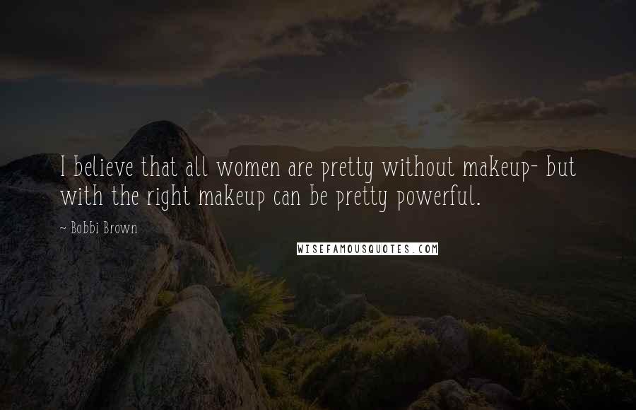 Bobbi Brown Quotes: I believe that all women are pretty without makeup- but with the right makeup can be pretty powerful.