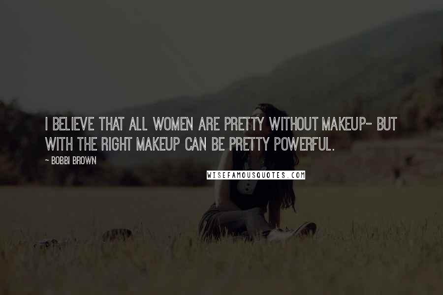 Bobbi Brown Quotes: I believe that all women are pretty without makeup- but with the right makeup can be pretty powerful.