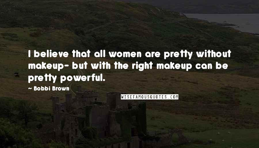 Bobbi Brown Quotes: I believe that all women are pretty without makeup- but with the right makeup can be pretty powerful.