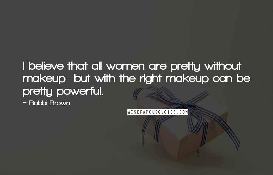 Bobbi Brown Quotes: I believe that all women are pretty without makeup- but with the right makeup can be pretty powerful.