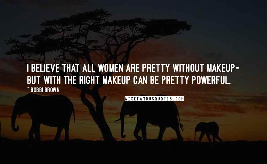 Bobbi Brown Quotes: I believe that all women are pretty without makeup- but with the right makeup can be pretty powerful.