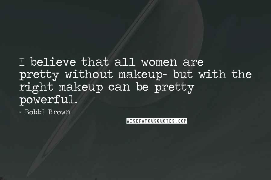 Bobbi Brown Quotes: I believe that all women are pretty without makeup- but with the right makeup can be pretty powerful.