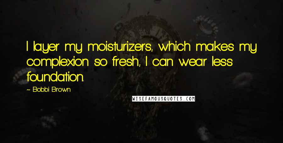 Bobbi Brown Quotes: I layer my moisturizers, which makes my complexion so fresh, I can wear less foundation.