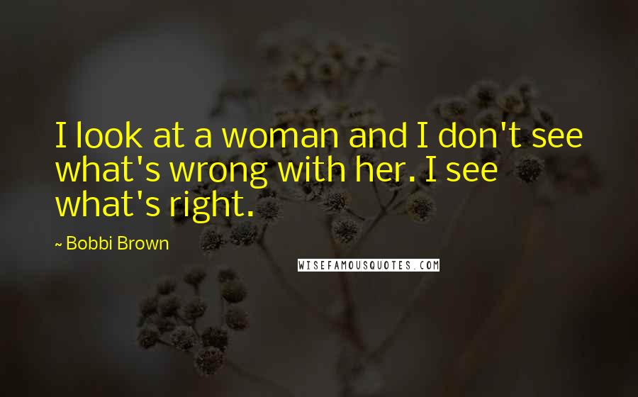 Bobbi Brown Quotes: I look at a woman and I don't see what's wrong with her. I see what's right.