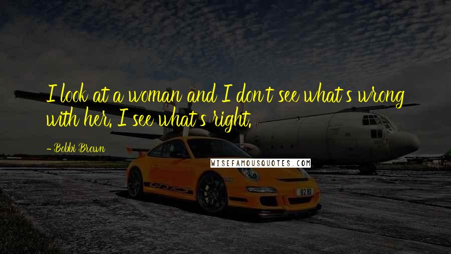 Bobbi Brown Quotes: I look at a woman and I don't see what's wrong with her. I see what's right.