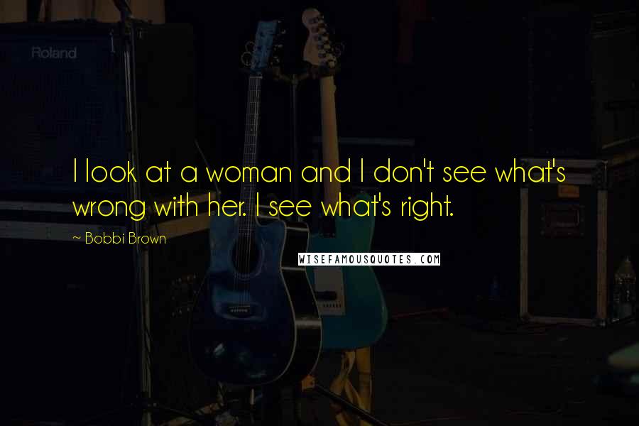 Bobbi Brown Quotes: I look at a woman and I don't see what's wrong with her. I see what's right.