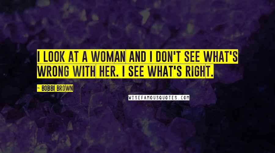 Bobbi Brown Quotes: I look at a woman and I don't see what's wrong with her. I see what's right.