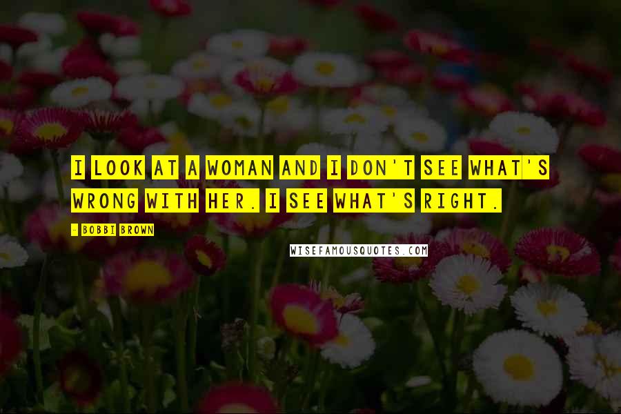 Bobbi Brown Quotes: I look at a woman and I don't see what's wrong with her. I see what's right.