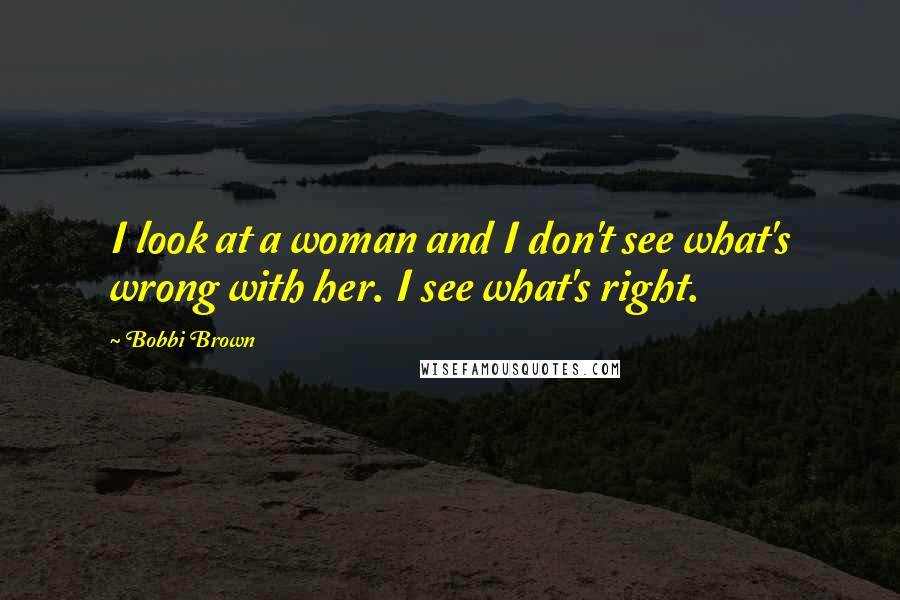 Bobbi Brown Quotes: I look at a woman and I don't see what's wrong with her. I see what's right.