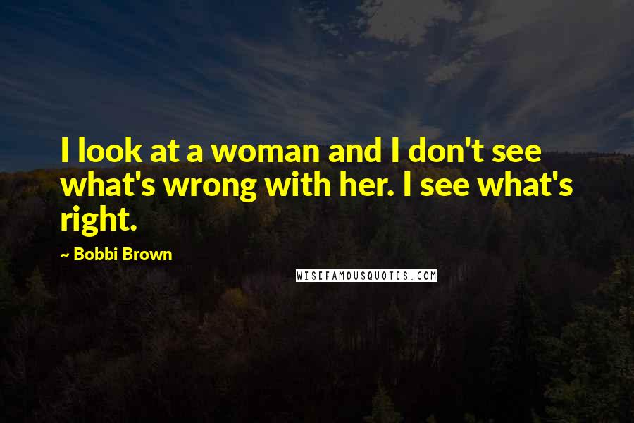 Bobbi Brown Quotes: I look at a woman and I don't see what's wrong with her. I see what's right.