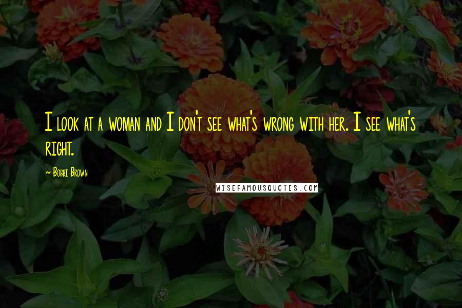 Bobbi Brown Quotes: I look at a woman and I don't see what's wrong with her. I see what's right.