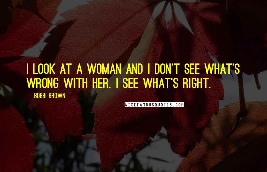 Bobbi Brown Quotes: I look at a woman and I don't see what's wrong with her. I see what's right.