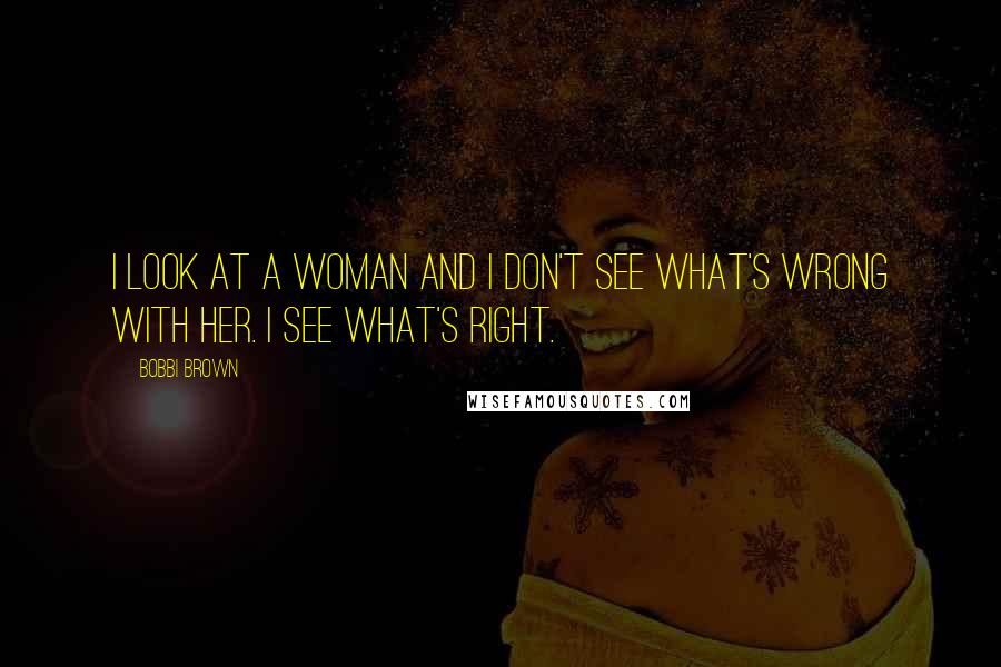 Bobbi Brown Quotes: I look at a woman and I don't see what's wrong with her. I see what's right.