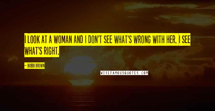 Bobbi Brown Quotes: I look at a woman and I don't see what's wrong with her. I see what's right.