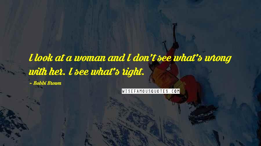 Bobbi Brown Quotes: I look at a woman and I don't see what's wrong with her. I see what's right.