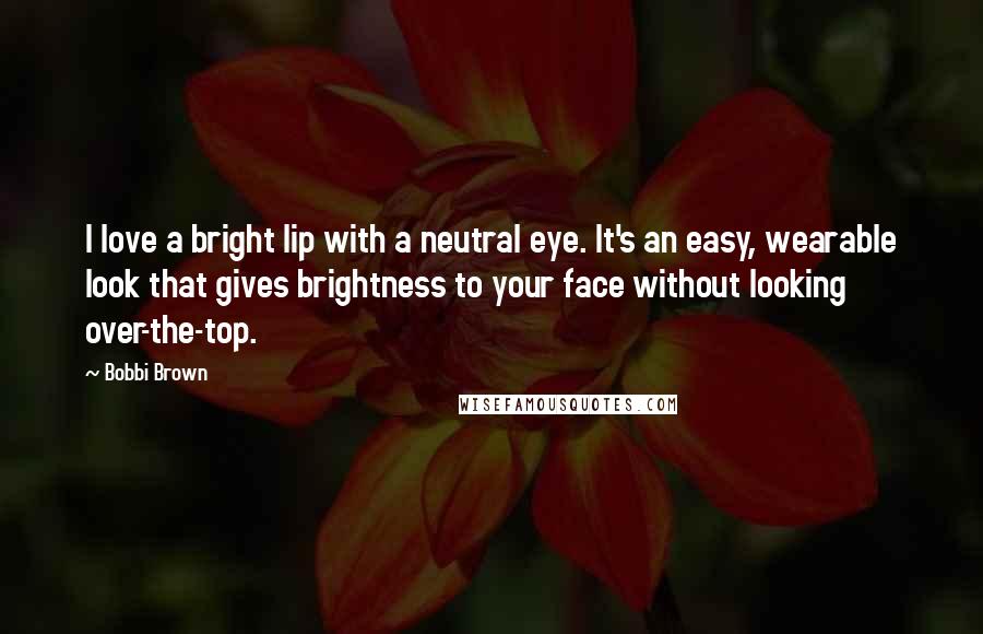 Bobbi Brown Quotes: I love a bright lip with a neutral eye. It's an easy, wearable look that gives brightness to your face without looking over-the-top.