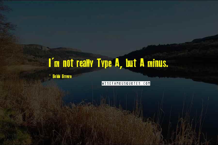 Bobbi Brown Quotes: I'm not really Type A, but A minus.