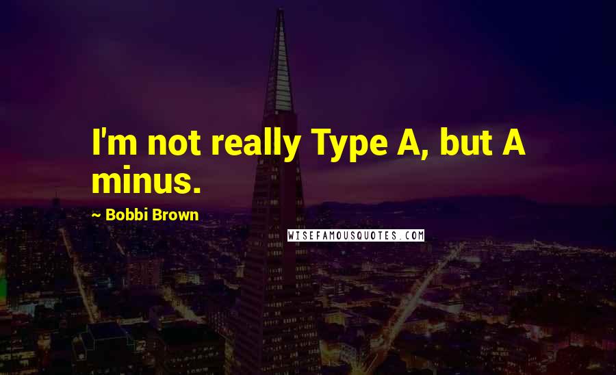 Bobbi Brown Quotes: I'm not really Type A, but A minus.