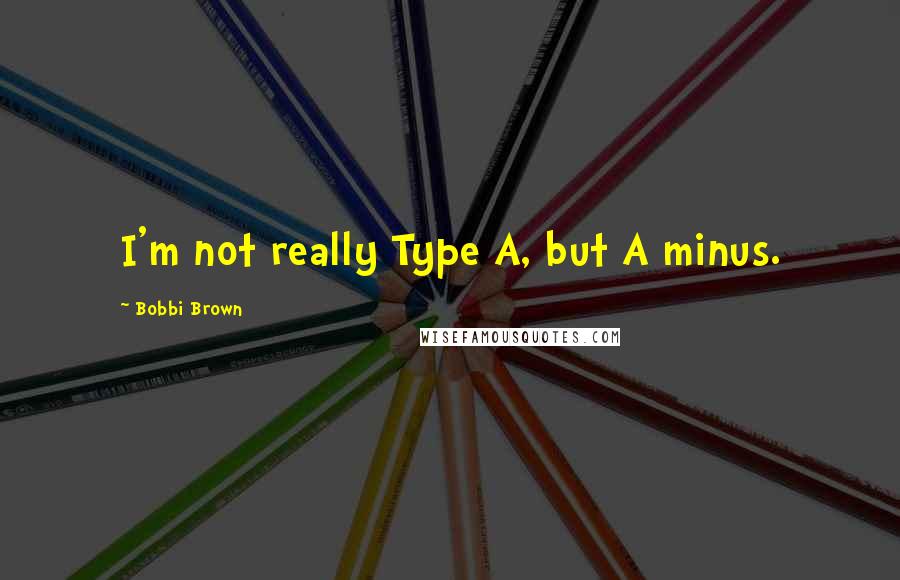 Bobbi Brown Quotes: I'm not really Type A, but A minus.